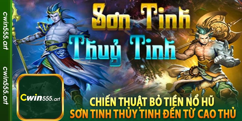 Chiến thuật bỏ tiền Nổ hũ Sơn Tinh Thủy Tinh đến từ cao thủ