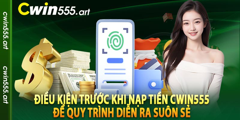 Điều kiện trước khi nạp tiền Cwin555 để quy trình diễn ra suôn sẻ